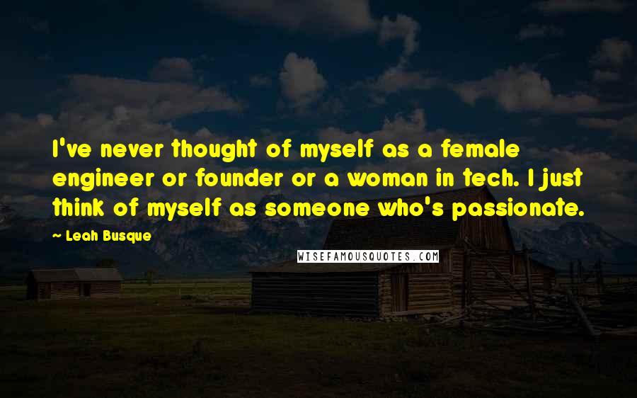 Leah Busque Quotes: I've never thought of myself as a female engineer or founder or a woman in tech. I just think of myself as someone who's passionate.