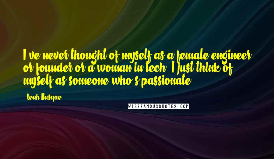 Leah Busque Quotes: I've never thought of myself as a female engineer or founder or a woman in tech. I just think of myself as someone who's passionate.