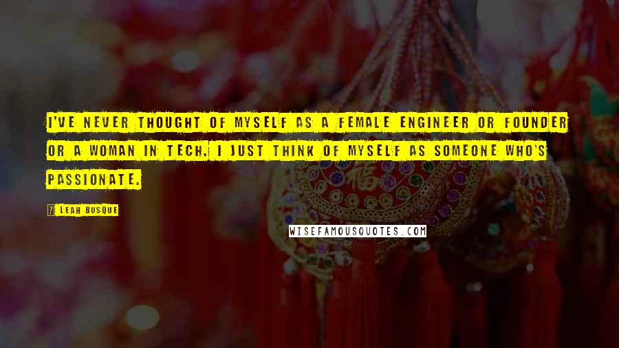 Leah Busque Quotes: I've never thought of myself as a female engineer or founder or a woman in tech. I just think of myself as someone who's passionate.