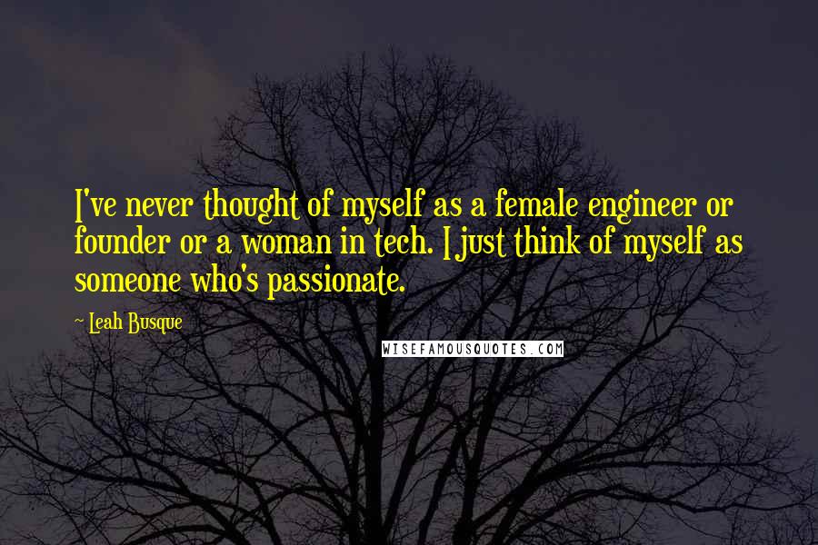 Leah Busque Quotes: I've never thought of myself as a female engineer or founder or a woman in tech. I just think of myself as someone who's passionate.