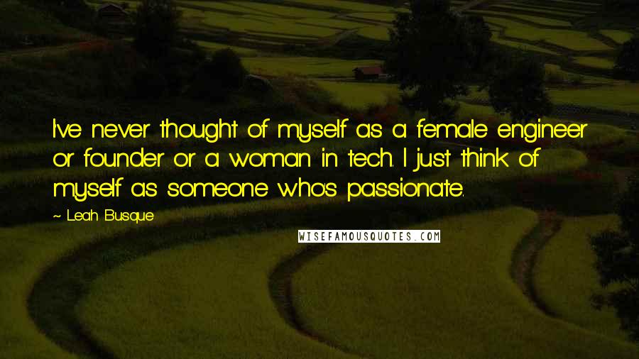 Leah Busque Quotes: I've never thought of myself as a female engineer or founder or a woman in tech. I just think of myself as someone who's passionate.