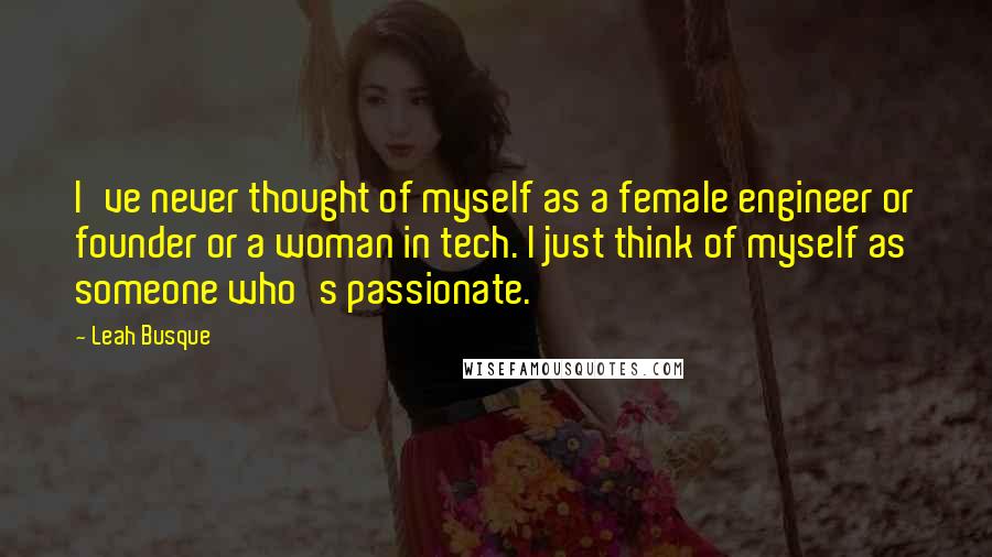 Leah Busque Quotes: I've never thought of myself as a female engineer or founder or a woman in tech. I just think of myself as someone who's passionate.
