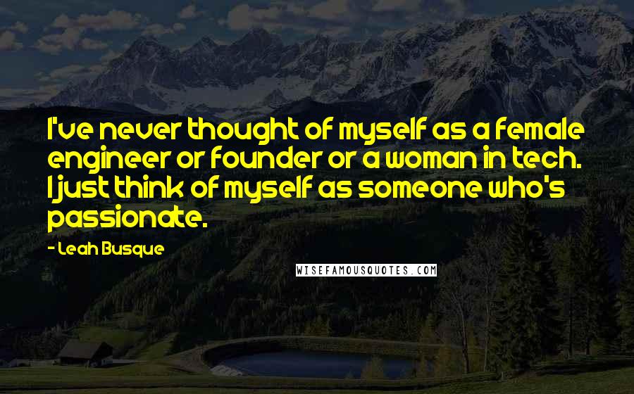 Leah Busque Quotes: I've never thought of myself as a female engineer or founder or a woman in tech. I just think of myself as someone who's passionate.