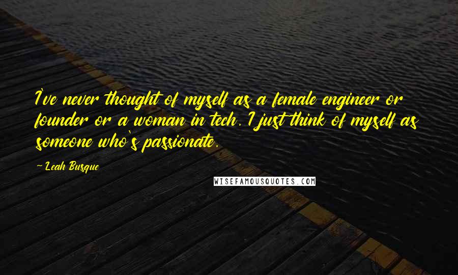Leah Busque Quotes: I've never thought of myself as a female engineer or founder or a woman in tech. I just think of myself as someone who's passionate.