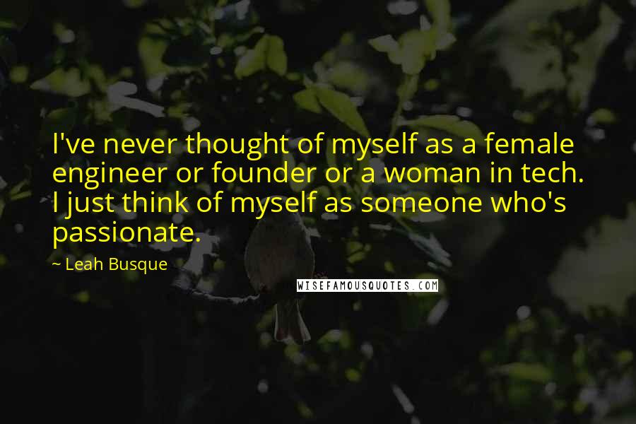 Leah Busque Quotes: I've never thought of myself as a female engineer or founder or a woman in tech. I just think of myself as someone who's passionate.
