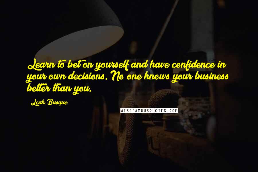 Leah Busque Quotes: Learn to bet on yourself and have confidence in your own decisions. No one knows your business better than you.