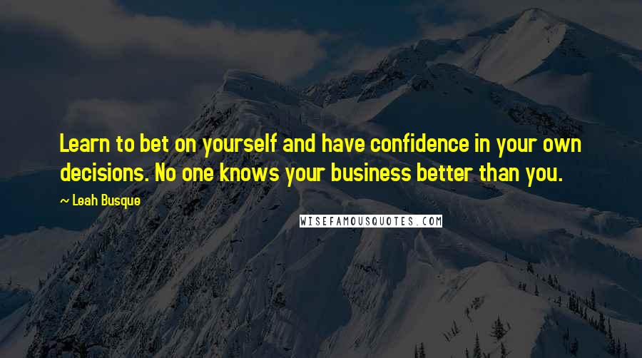 Leah Busque Quotes: Learn to bet on yourself and have confidence in your own decisions. No one knows your business better than you.