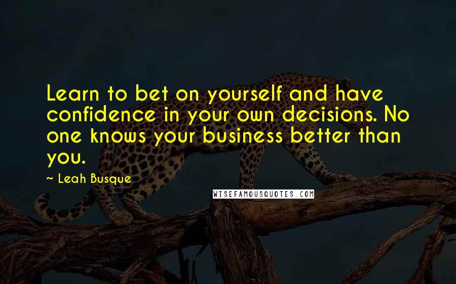 Leah Busque Quotes: Learn to bet on yourself and have confidence in your own decisions. No one knows your business better than you.