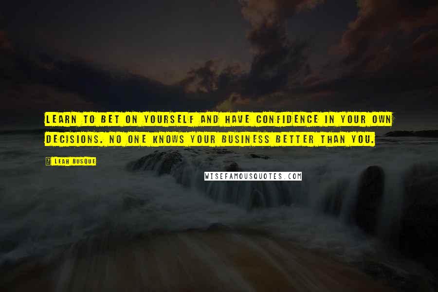 Leah Busque Quotes: Learn to bet on yourself and have confidence in your own decisions. No one knows your business better than you.