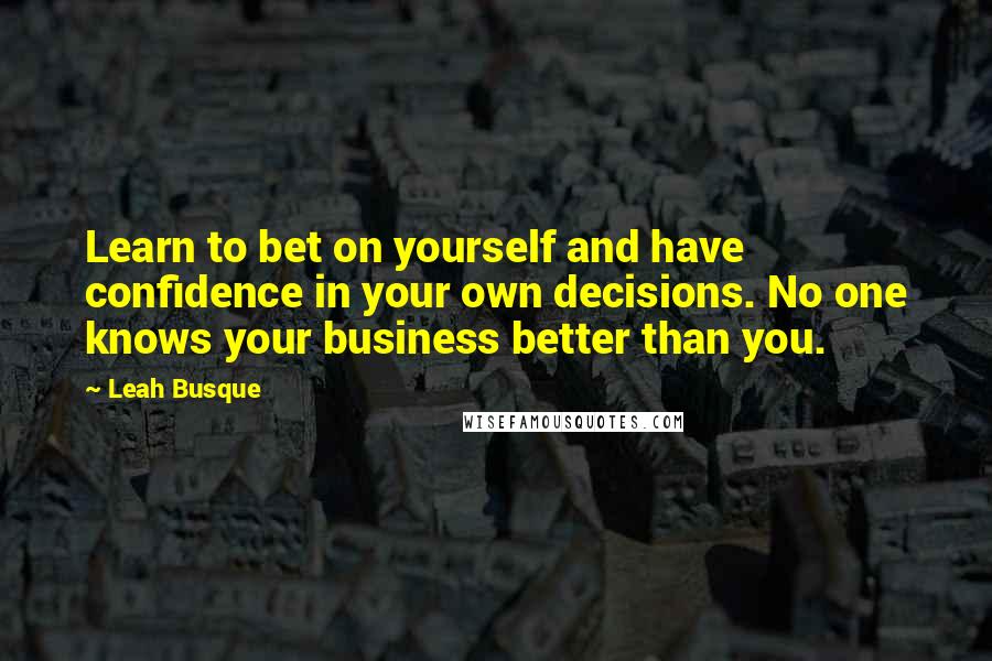 Leah Busque Quotes: Learn to bet on yourself and have confidence in your own decisions. No one knows your business better than you.