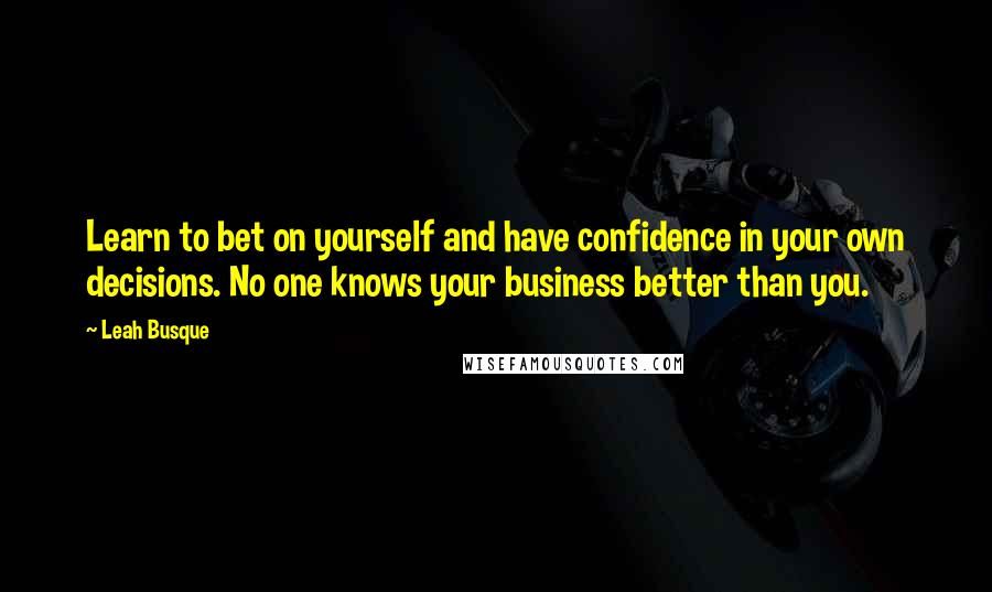 Leah Busque Quotes: Learn to bet on yourself and have confidence in your own decisions. No one knows your business better than you.