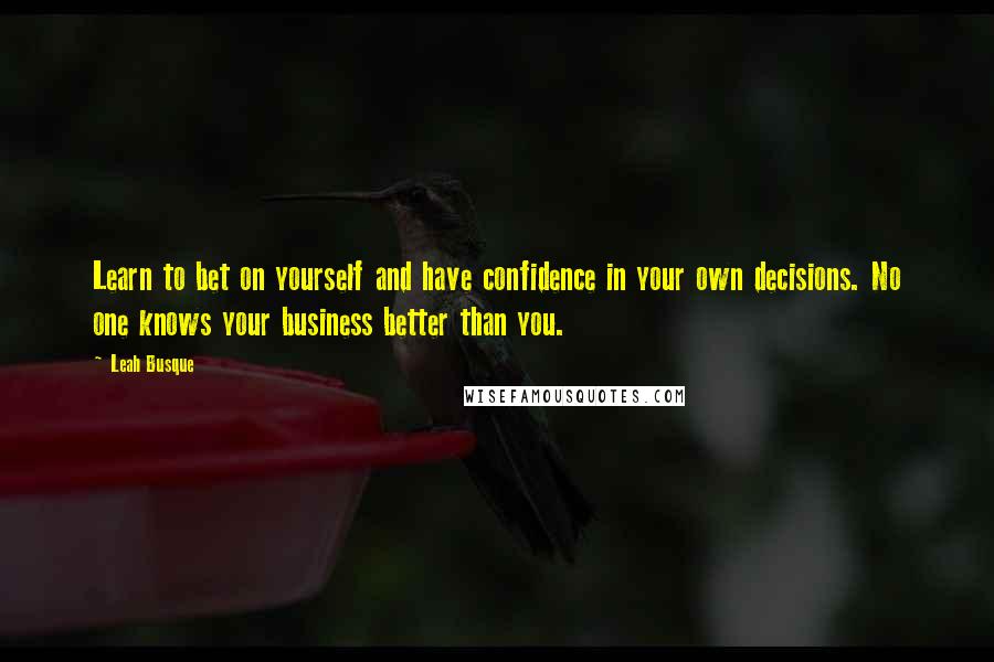 Leah Busque Quotes: Learn to bet on yourself and have confidence in your own decisions. No one knows your business better than you.