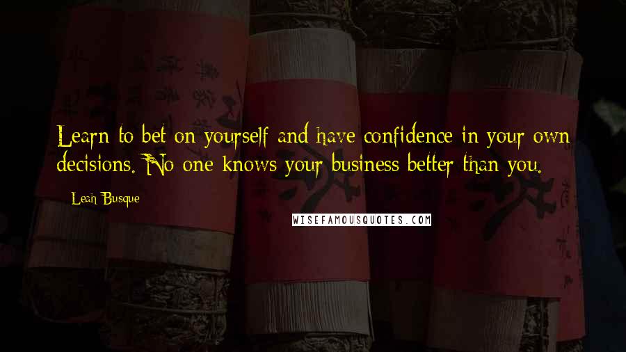 Leah Busque Quotes: Learn to bet on yourself and have confidence in your own decisions. No one knows your business better than you.