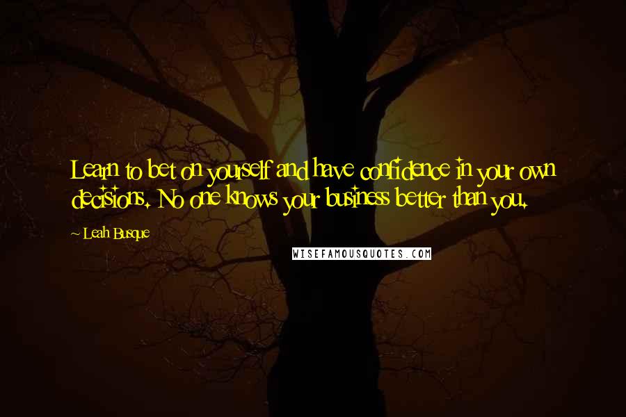 Leah Busque Quotes: Learn to bet on yourself and have confidence in your own decisions. No one knows your business better than you.