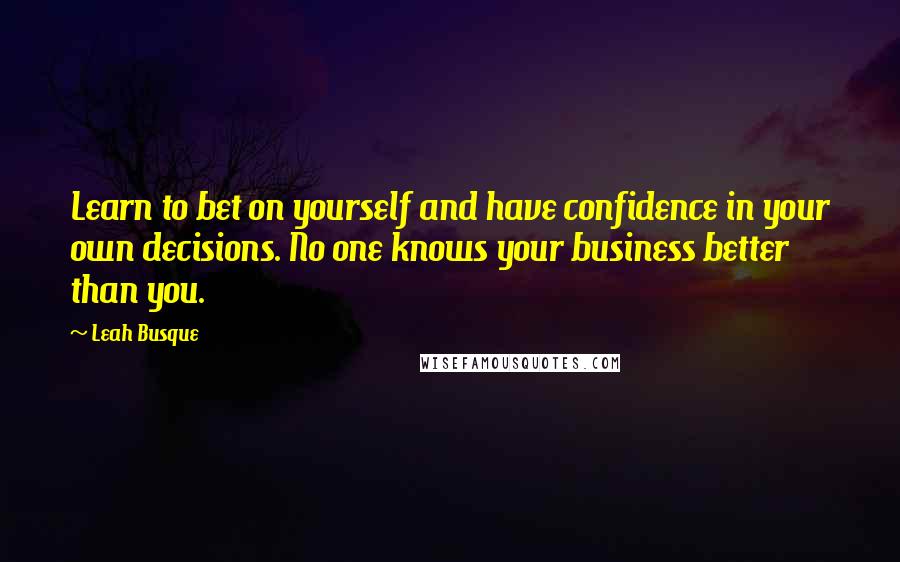 Leah Busque Quotes: Learn to bet on yourself and have confidence in your own decisions. No one knows your business better than you.