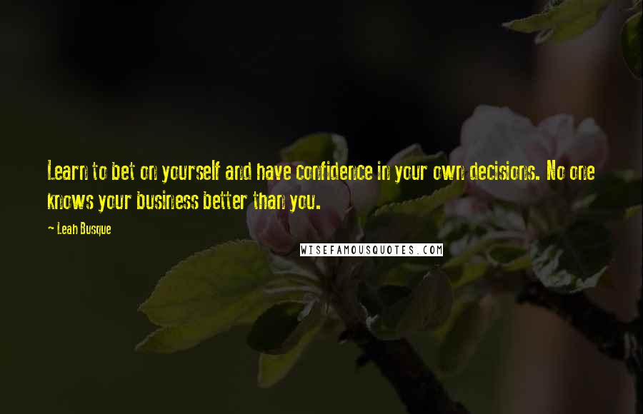 Leah Busque Quotes: Learn to bet on yourself and have confidence in your own decisions. No one knows your business better than you.