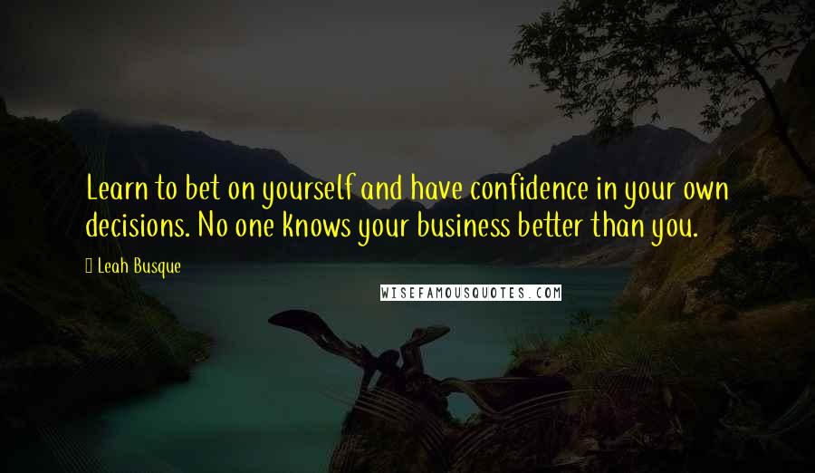 Leah Busque Quotes: Learn to bet on yourself and have confidence in your own decisions. No one knows your business better than you.