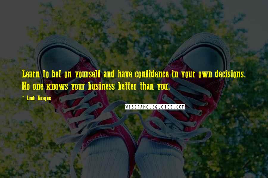 Leah Busque Quotes: Learn to bet on yourself and have confidence in your own decisions. No one knows your business better than you.