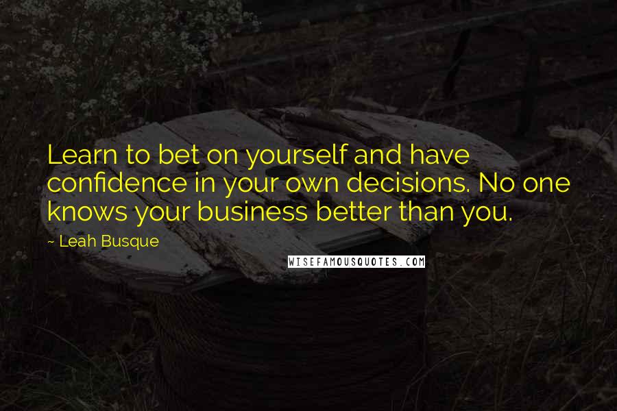 Leah Busque Quotes: Learn to bet on yourself and have confidence in your own decisions. No one knows your business better than you.