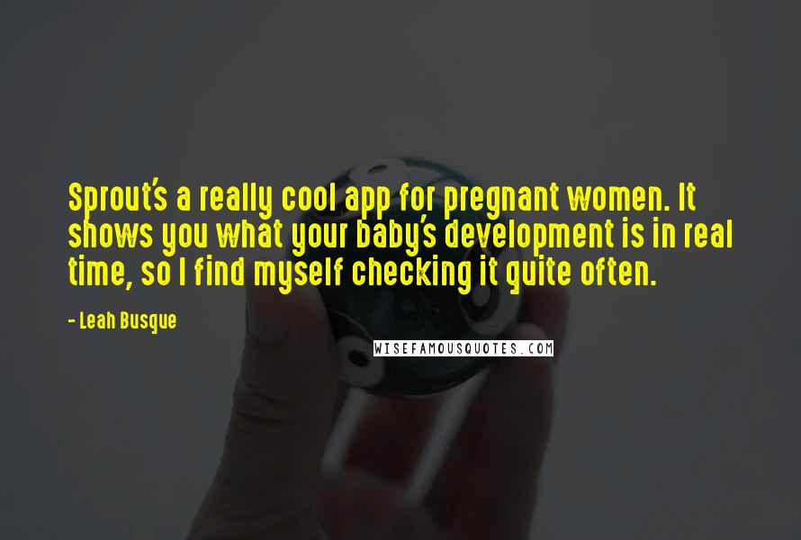 Leah Busque Quotes: Sprout's a really cool app for pregnant women. It shows you what your baby's development is in real time, so I find myself checking it quite often.