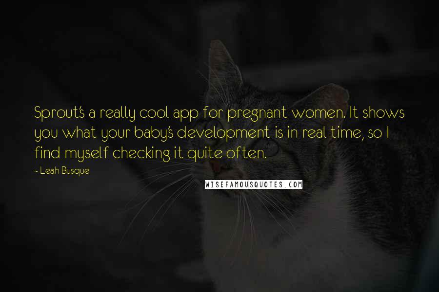 Leah Busque Quotes: Sprout's a really cool app for pregnant women. It shows you what your baby's development is in real time, so I find myself checking it quite often.
