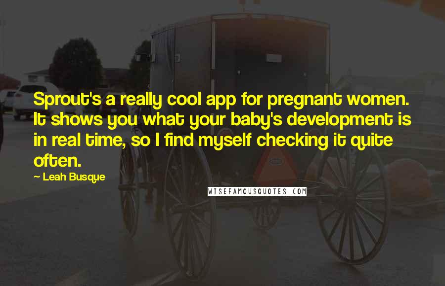 Leah Busque Quotes: Sprout's a really cool app for pregnant women. It shows you what your baby's development is in real time, so I find myself checking it quite often.