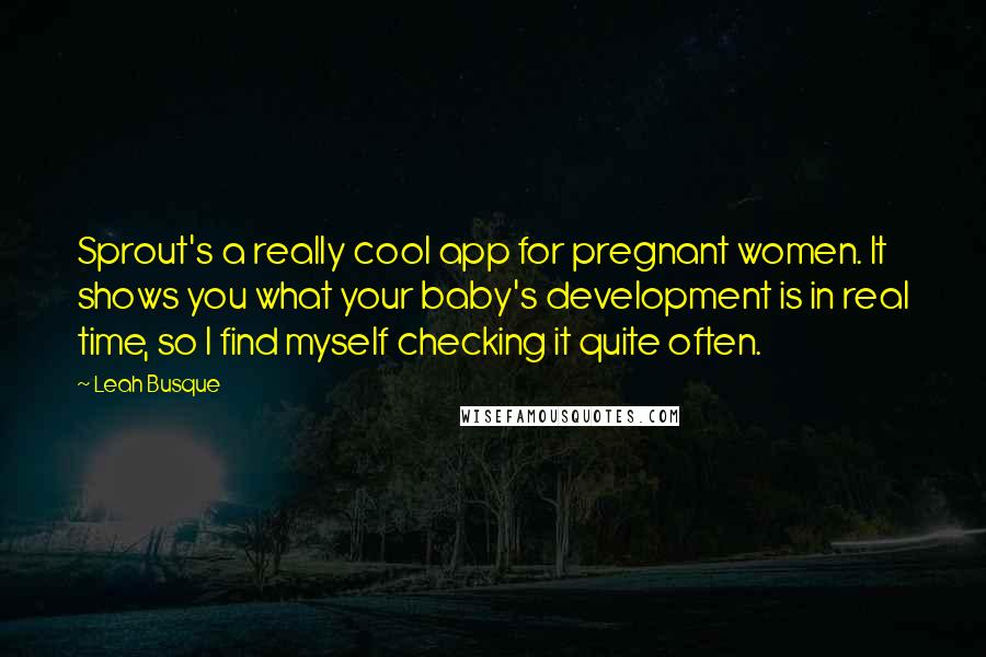 Leah Busque Quotes: Sprout's a really cool app for pregnant women. It shows you what your baby's development is in real time, so I find myself checking it quite often.