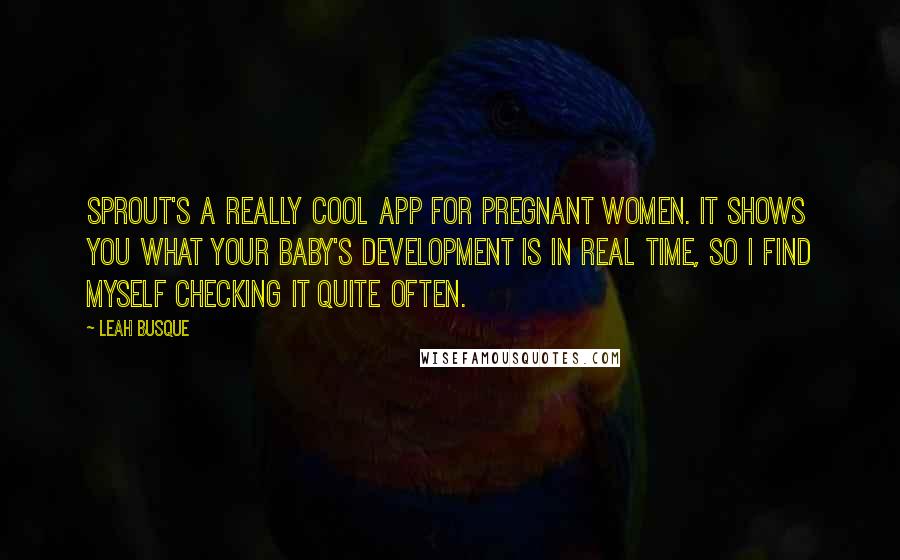 Leah Busque Quotes: Sprout's a really cool app for pregnant women. It shows you what your baby's development is in real time, so I find myself checking it quite often.