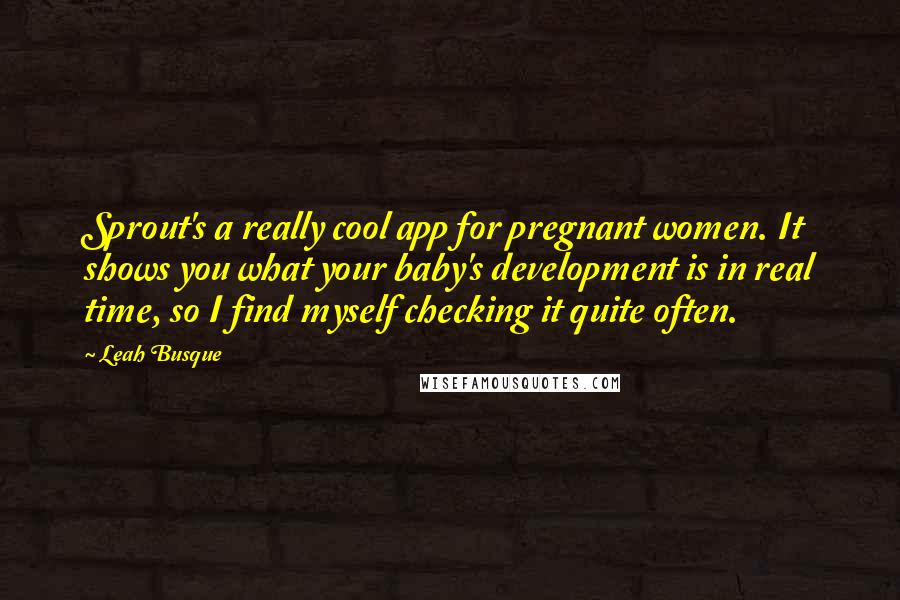 Leah Busque Quotes: Sprout's a really cool app for pregnant women. It shows you what your baby's development is in real time, so I find myself checking it quite often.
