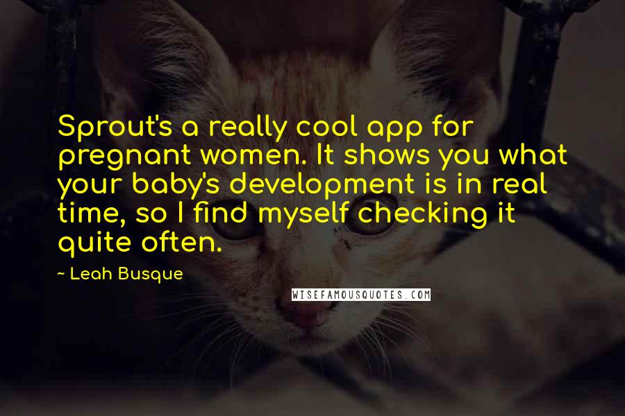 Leah Busque Quotes: Sprout's a really cool app for pregnant women. It shows you what your baby's development is in real time, so I find myself checking it quite often.