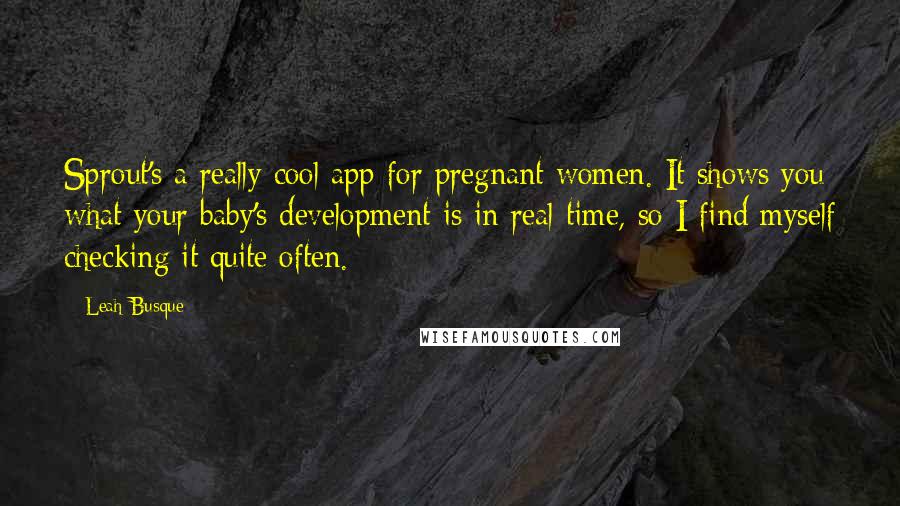 Leah Busque Quotes: Sprout's a really cool app for pregnant women. It shows you what your baby's development is in real time, so I find myself checking it quite often.
