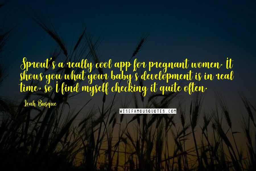 Leah Busque Quotes: Sprout's a really cool app for pregnant women. It shows you what your baby's development is in real time, so I find myself checking it quite often.