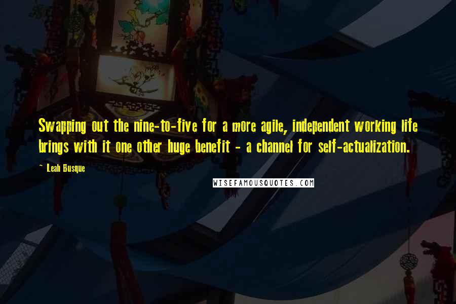 Leah Busque Quotes: Swapping out the nine-to-five for a more agile, independent working life brings with it one other huge benefit - a channel for self-actualization.