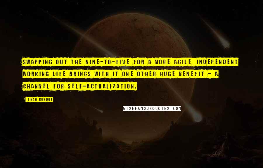 Leah Busque Quotes: Swapping out the nine-to-five for a more agile, independent working life brings with it one other huge benefit - a channel for self-actualization.