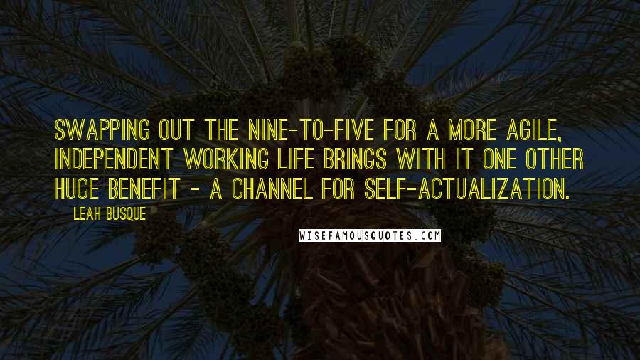 Leah Busque Quotes: Swapping out the nine-to-five for a more agile, independent working life brings with it one other huge benefit - a channel for self-actualization.