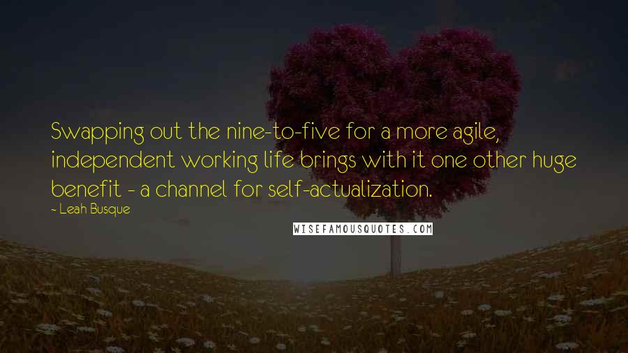 Leah Busque Quotes: Swapping out the nine-to-five for a more agile, independent working life brings with it one other huge benefit - a channel for self-actualization.