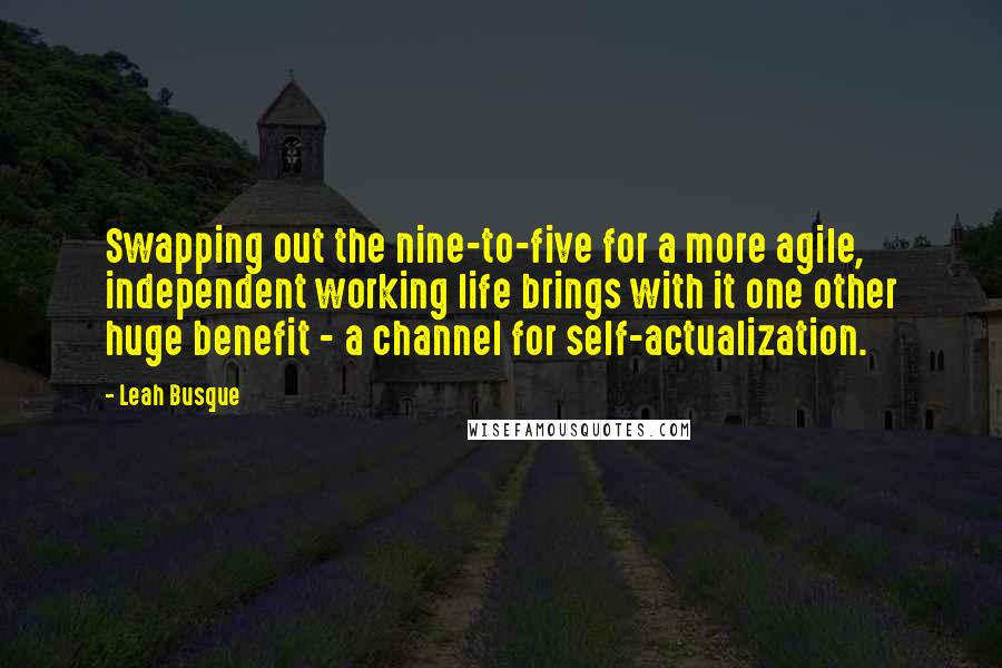 Leah Busque Quotes: Swapping out the nine-to-five for a more agile, independent working life brings with it one other huge benefit - a channel for self-actualization.