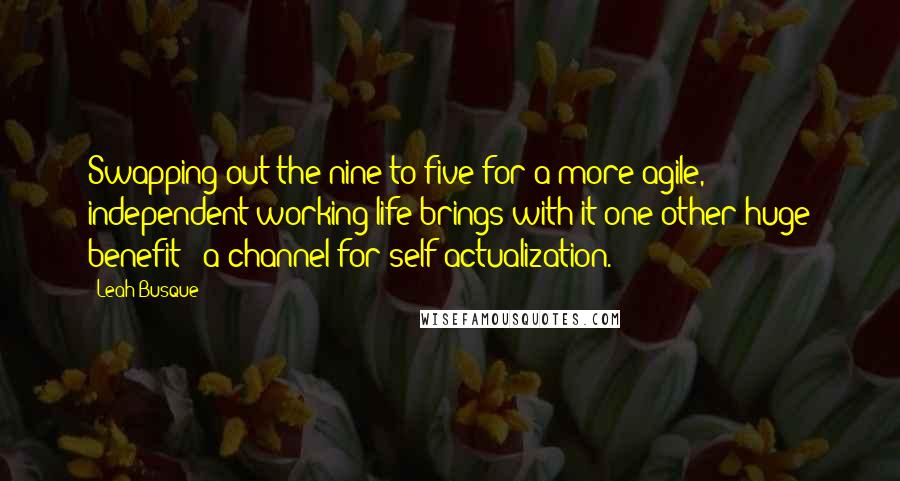Leah Busque Quotes: Swapping out the nine-to-five for a more agile, independent working life brings with it one other huge benefit - a channel for self-actualization.