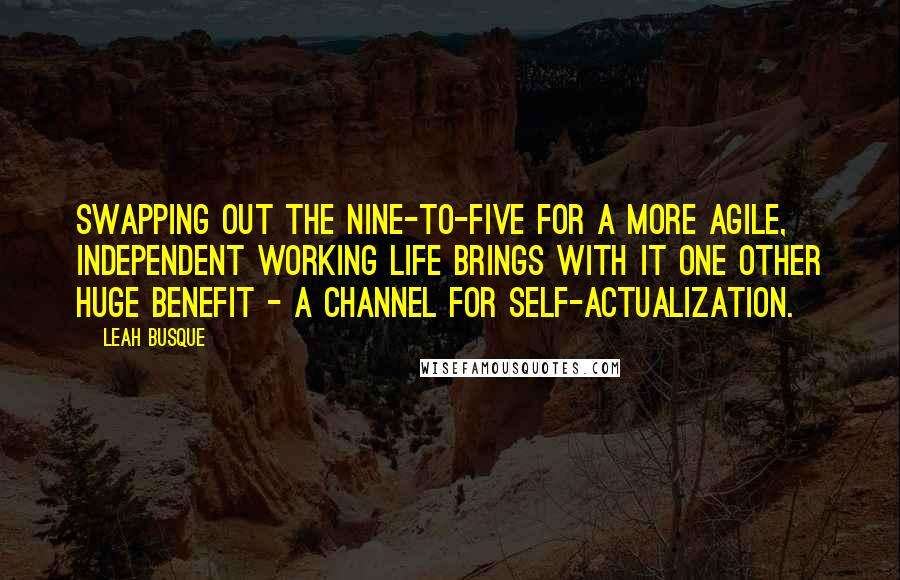 Leah Busque Quotes: Swapping out the nine-to-five for a more agile, independent working life brings with it one other huge benefit - a channel for self-actualization.