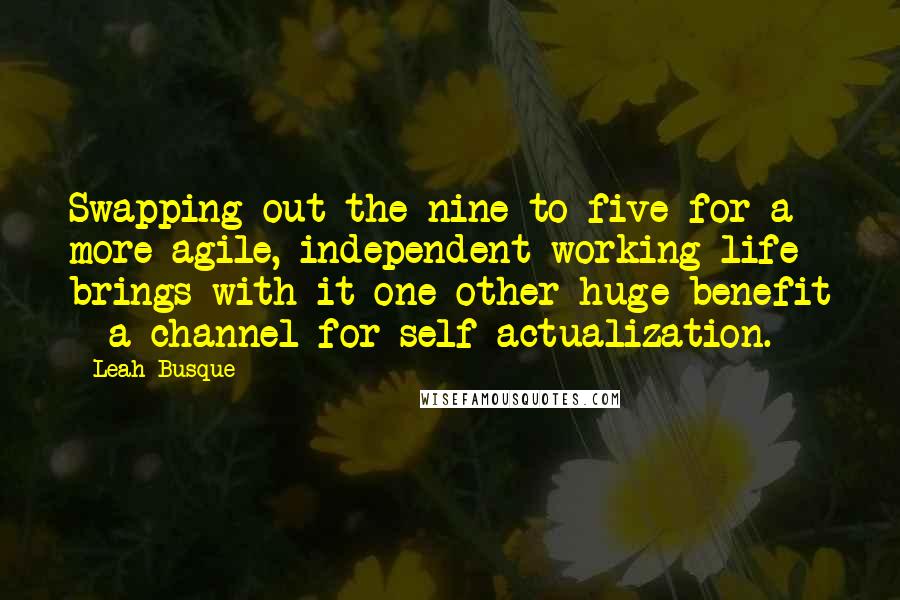Leah Busque Quotes: Swapping out the nine-to-five for a more agile, independent working life brings with it one other huge benefit - a channel for self-actualization.