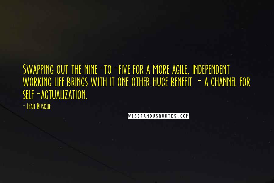 Leah Busque Quotes: Swapping out the nine-to-five for a more agile, independent working life brings with it one other huge benefit - a channel for self-actualization.