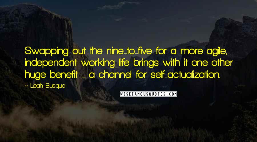Leah Busque Quotes: Swapping out the nine-to-five for a more agile, independent working life brings with it one other huge benefit - a channel for self-actualization.