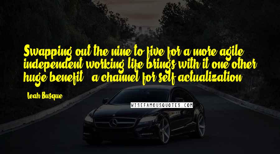Leah Busque Quotes: Swapping out the nine-to-five for a more agile, independent working life brings with it one other huge benefit - a channel for self-actualization.