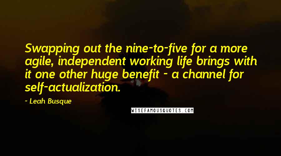 Leah Busque Quotes: Swapping out the nine-to-five for a more agile, independent working life brings with it one other huge benefit - a channel for self-actualization.