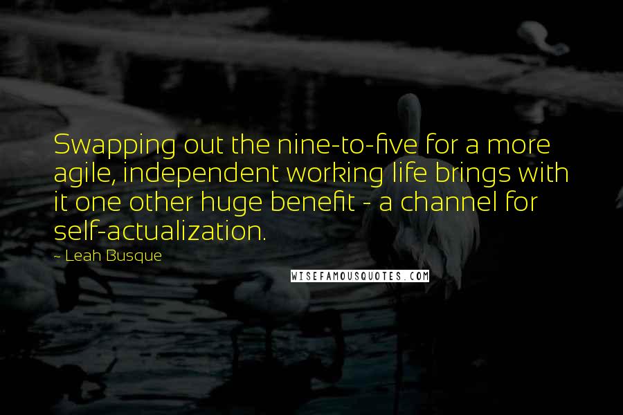 Leah Busque Quotes: Swapping out the nine-to-five for a more agile, independent working life brings with it one other huge benefit - a channel for self-actualization.