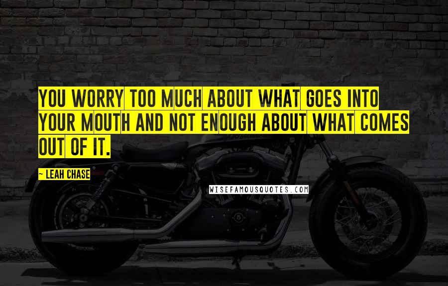 Leah Chase Quotes: You worry too much about what goes into your mouth and not enough about what comes out of it.