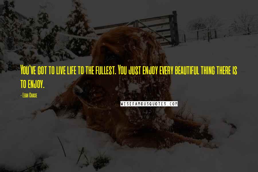 Leah Chase Quotes: You've got to live life to the fullest. You just enjoy every beautiful thing there is to enjoy.