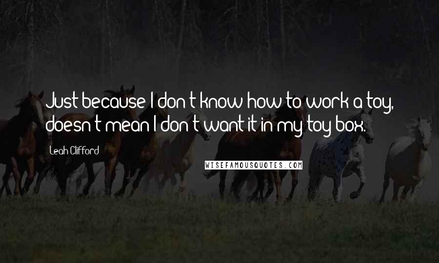 Leah Clifford Quotes: Just because I don't know how to work a toy, doesn't mean I don't want it in my toy box.