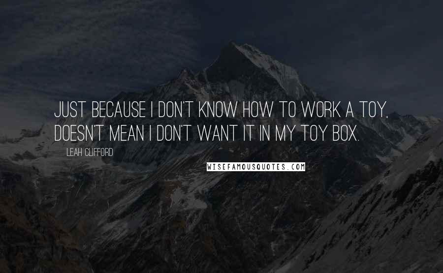 Leah Clifford Quotes: Just because I don't know how to work a toy, doesn't mean I don't want it in my toy box.
