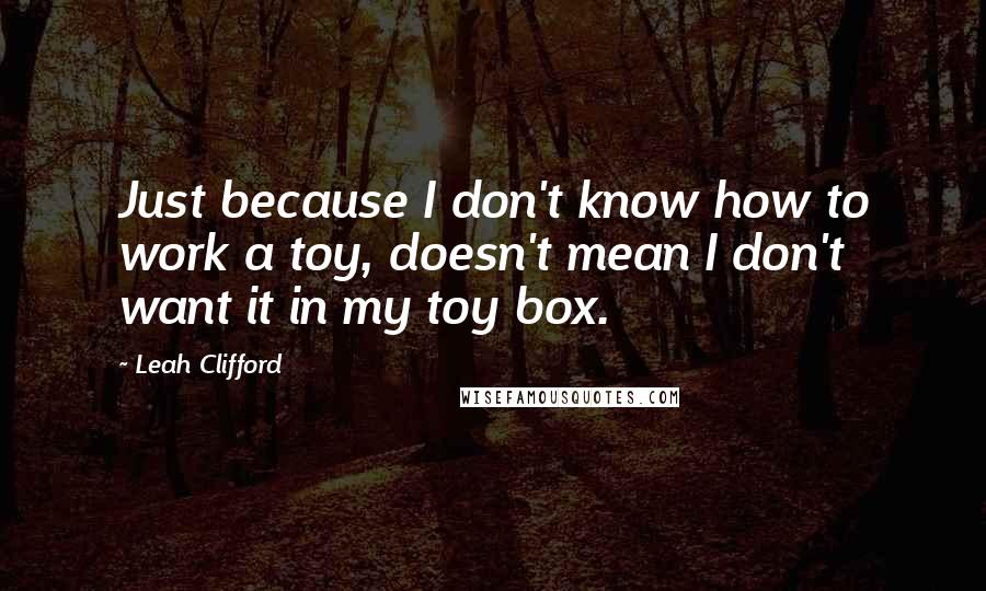 Leah Clifford Quotes: Just because I don't know how to work a toy, doesn't mean I don't want it in my toy box.
